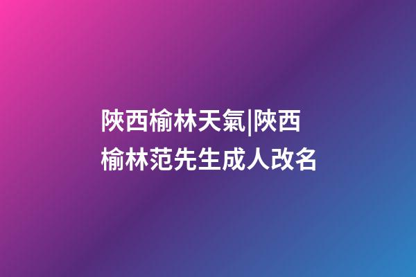 陜西榆林天氣|陜西榆林范先生成人改名-第1張-公司起名-玄機派